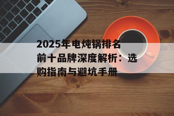 2025年电炖锅排名前十品牌深度解析：选购指南与避坑手册-第1张图片-
