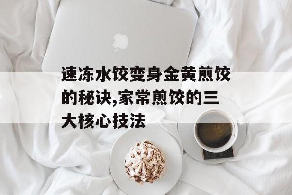 速冻水饺变身金黄煎饺的秘诀,家常煎饺的三大核心技法-第1张图片-