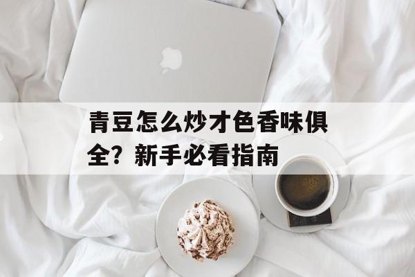 青豆怎么炒才色香味俱全？新手必看指南-第1张图片-