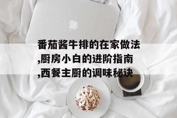 番茄酱牛排的在家做法,厨房小白的进阶指南,西餐主厨的调味秘诀-第1张图片-