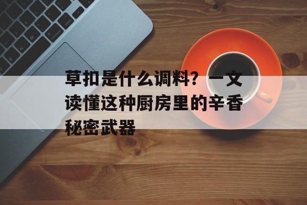 草扣是什么调料?一文读懂这种厨房里的辛香秘密武器-第1张图片- 草扣是什么调料?一文读懂这种厨房里的辛香秘密武器-第1张图片-
