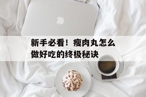 新手必看！瘦肉丸怎么做好吃的终极秘诀-第1张图片-