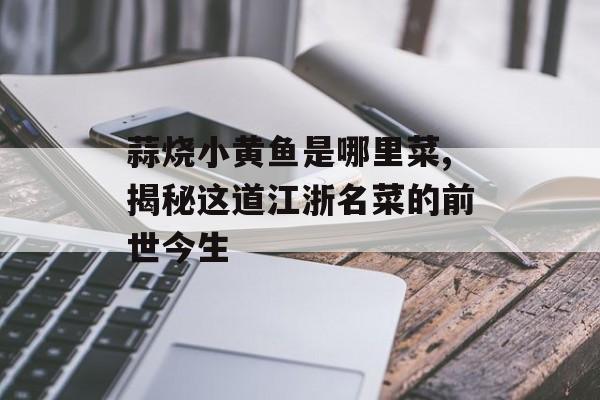 蒜烧小黄鱼是哪里菜,揭秘这道江浙名菜的前世今生-第1张图片-