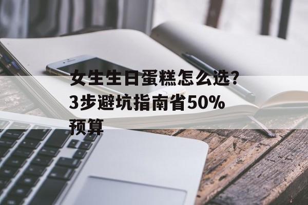 女生生日蛋糕怎么选？3步避坑指南省50%预算-第1张图片-