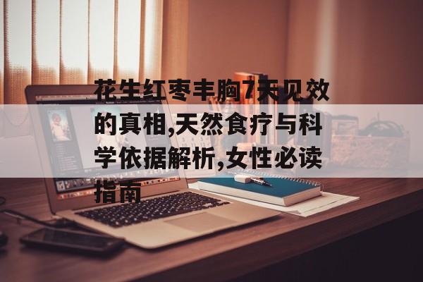 花生红枣丰胸7天见效的真相,天然食疗与科学依据解析,女性必读指南-第1张图片-