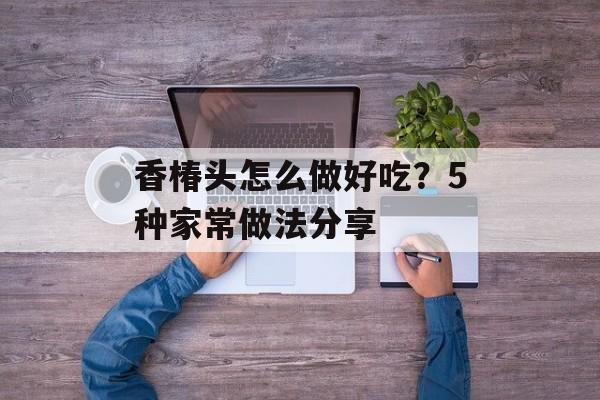 香椿头怎么做好吃？5种家常做法分享-第1张图片-