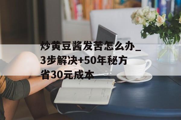 炒黄豆酱发苦怎么办_3步解决+50年秘方省30元成本-第1张图片-