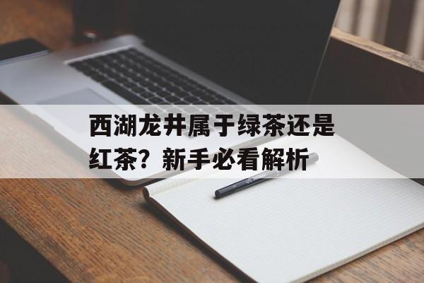 西湖龙井属于绿茶还是红茶？新手必看解析-第1张图片-