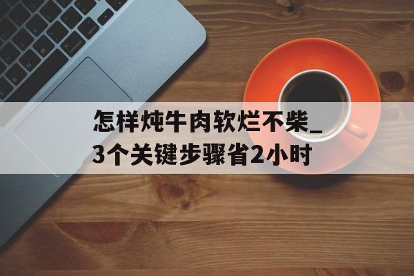 怎样炖牛肉软烂不柴_3个关键步骤省2小时-第1张图片-