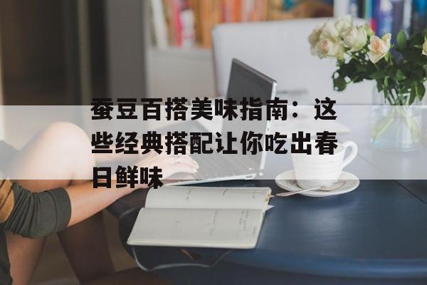 蚕豆百搭美味指南：这些经典搭配让你吃出春日鲜味-第1张图片-