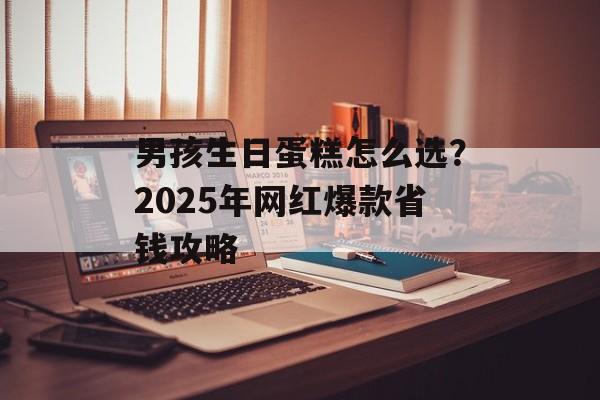 男孩生日蛋糕怎么选?2025年网红爆款省钱攻略-第1张图片- 男孩生日蛋糕怎么选?2025年网红爆款省钱攻略-第1张图片-