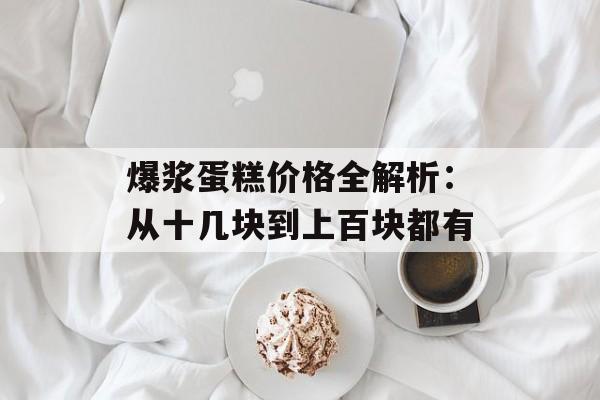 爆浆蛋糕价格全解析：从十几块到上百块都有-第1张图片-