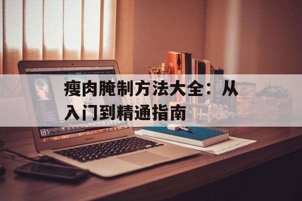 瘦肉腌制方法大全：从入门到精通指南-第1张图片-