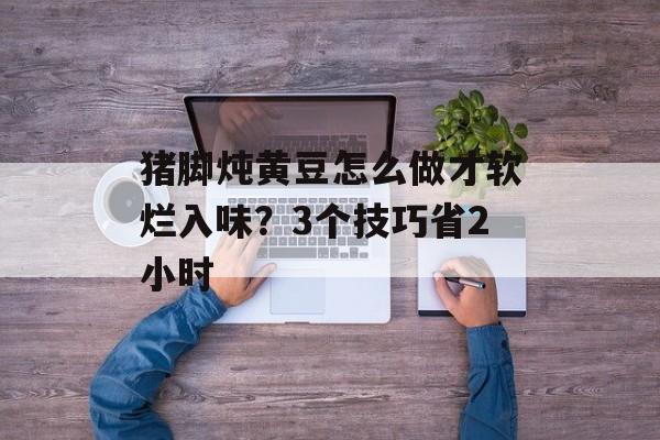 猪脚炖黄豆怎么做才软烂入味？3个技巧省2小时-第1张图片-