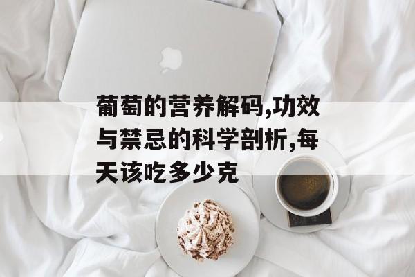 葡萄的营养解码,功效与禁忌的科学剖析,每天该吃多少克-第1张图片- 葡萄的营养解码,功效与禁忌的科学剖析,每天该吃多少克-第1张图片-