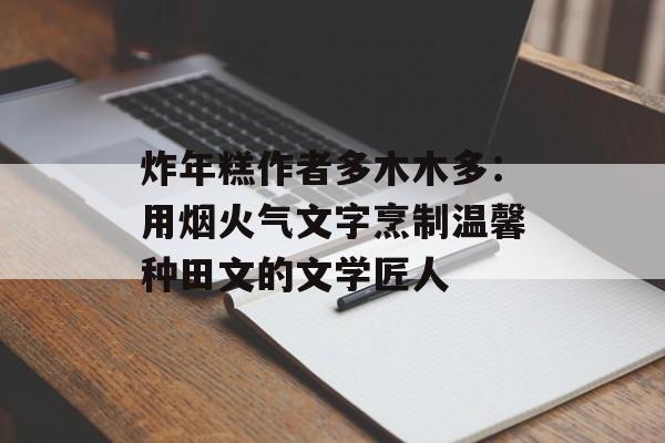 炸年糕作者多木木多：用烟火气文字烹制温馨种田文的文学匠人-第1张图片-