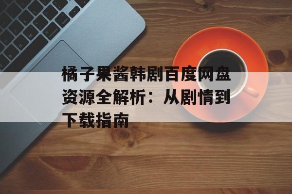 橘子果酱韩剧百度网盘资源全解析：从剧情到下载指南-第1张图片-