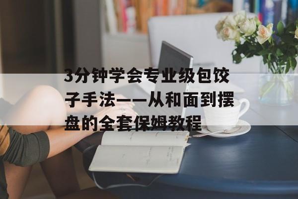 3分钟学会专业级包饺子手法——从和面到摆盘的全套保姆教程-第1张图片-