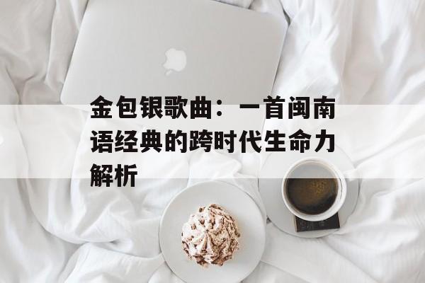 金包银歌曲：一首闽南语经典的跨时代生命力解析-第1张图片-