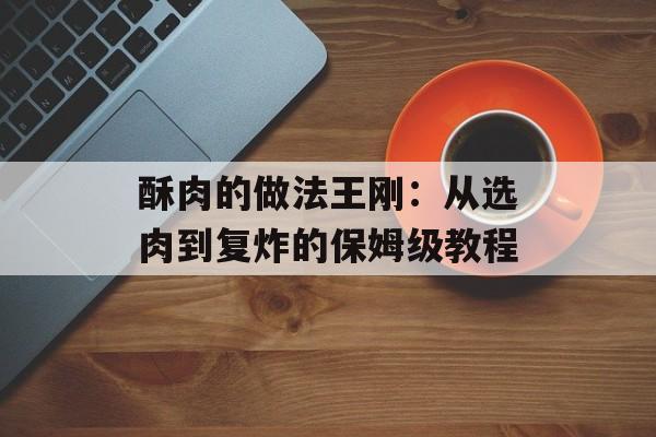酥肉的做法王刚：从选肉到复炸的保姆级教程-第1张图片-