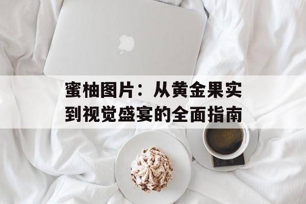 蜜柚图片：从黄金果实到视觉盛宴的全面指南-第1张图片-