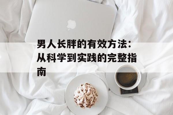 男人长胖的有效方法：从科学到实践的完整指南-第1张图片-