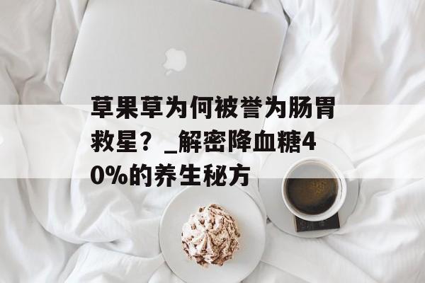 草果草为何被誉为肠胃救星？_解密降血糖40%的养生秘方-第1张图片-