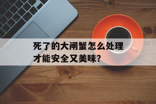 死了的大闸蟹怎么处理才能安全又美味？-第1张图片-