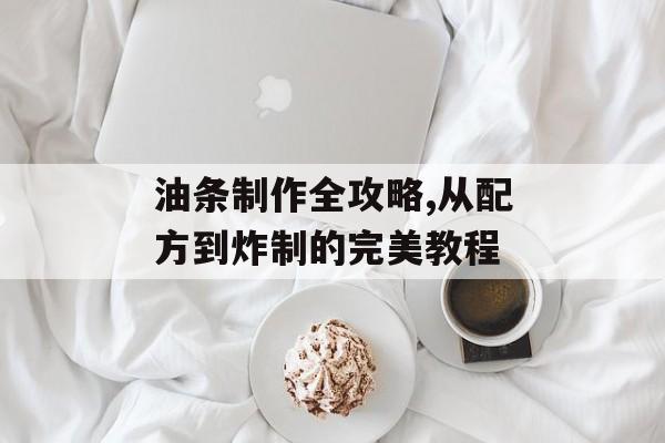 油条制作全攻略,从配方到炸制的完美教程-第1张图片-