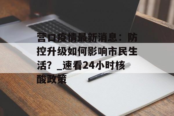 营口疫情最新消息：防控升级如何影响市民生活？_速看24小时核酸政策-第1张图片-