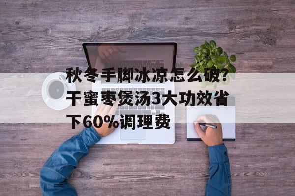 秋冬手脚冰凉怎么破？干蜜枣煲汤3大功效省下60%调理费-第1张图片-