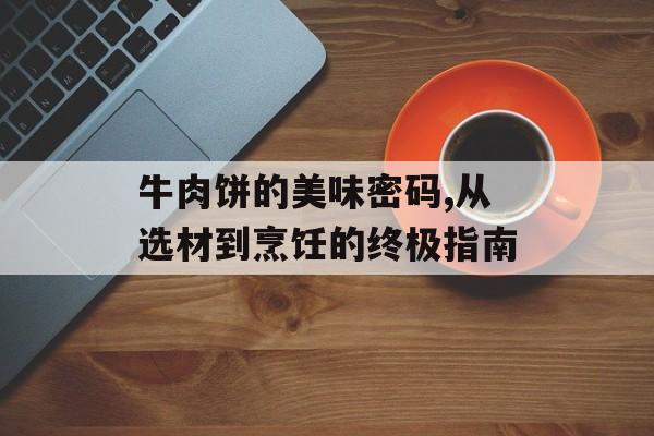 牛肉饼的美味密码,从选材到烹饪的终极指南-第1张图片-