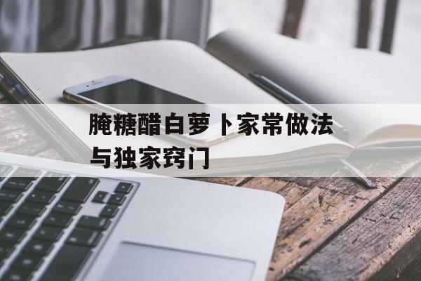 腌糖醋白萝卜家常做法与独家窍门-第1张图片-