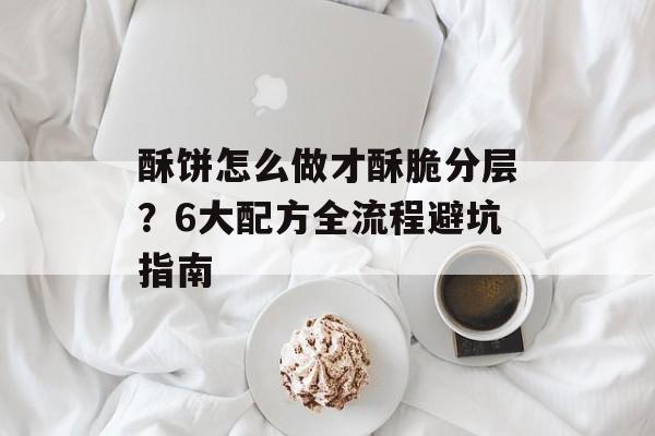 酥饼怎么做才酥脆分层？6大配方全流程避坑指南-第1张图片-