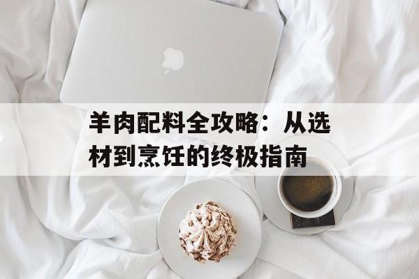 羊肉配料全攻略：从选材到烹饪的终极指南-第1张图片-
