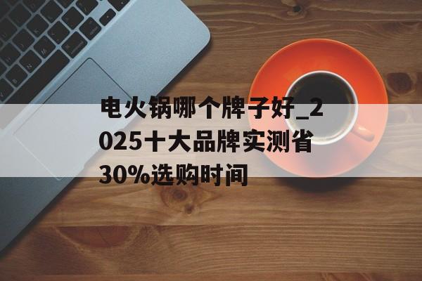 电火锅哪个牌子好_2025十大品牌实测省30%选购时间-第1张图片-
