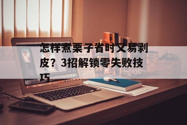 怎样煮栗子省时又易剥皮？3招解锁零失败技巧-第1张图片-
