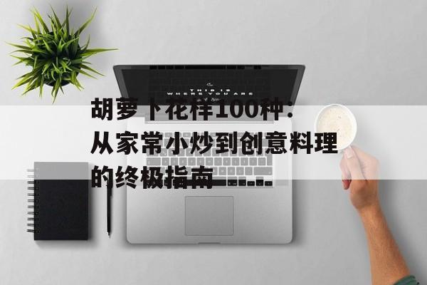 胡萝卜花样100种：从家常小炒到创意料理的终极指南-第1张图片-