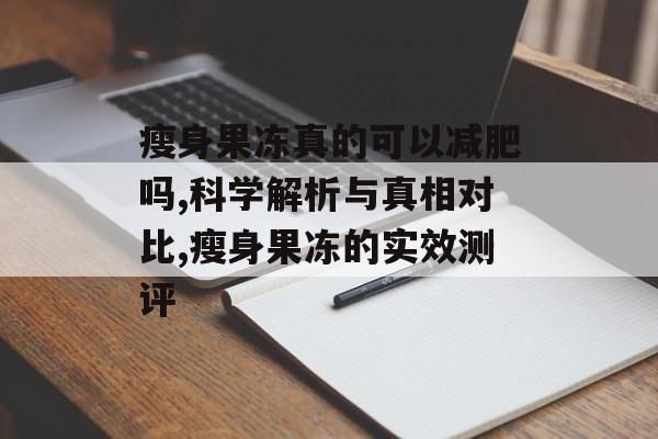 瘦身果冻真的可以减肥吗,科学解析与真相对比,瘦身果冻的实效测评-第1张图片-