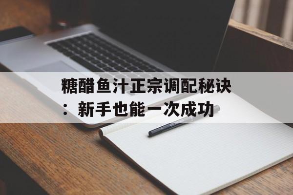 糖醋鱼汁正宗调配秘诀：新手也能一次成功-第1张图片-