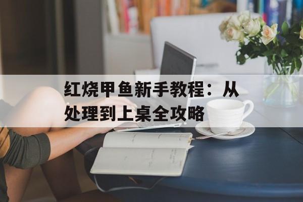 红烧甲鱼新手教程：从处理到上桌全攻略-第1张图片-