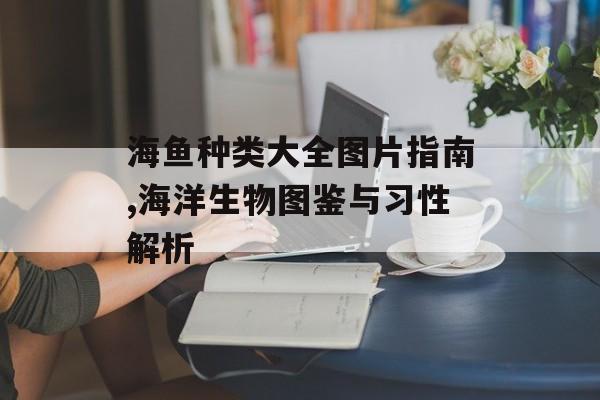 海鱼种类大全图片指南,海洋生物图鉴与习性解析-第1张图片- 海鱼种类大全图片指南,海洋生物图鉴与习性解析-第1张图片-