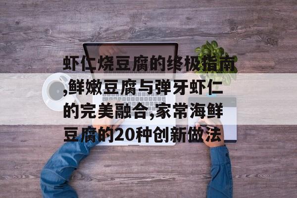 虾仁烧豆腐的终极指南,鲜嫩豆腐与弹牙虾仁的完美融合,家常海鲜豆腐的20种创新做法-第1张图片-