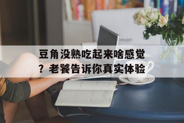 豆角没熟吃起来啥感觉？老饕告诉你真实体验-第1张图片-