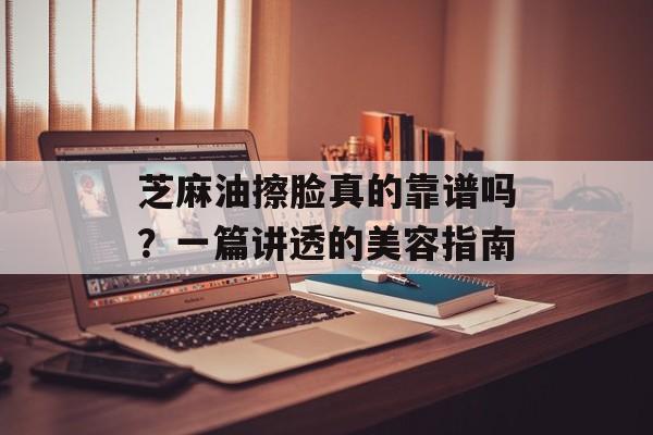 芝麻油擦脸真的靠谱吗？一篇讲透的美容指南-第1张图片-