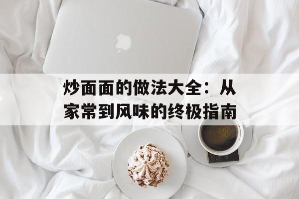 炒面面的做法大全：从家常到风味的终极指南-第1张图片-
