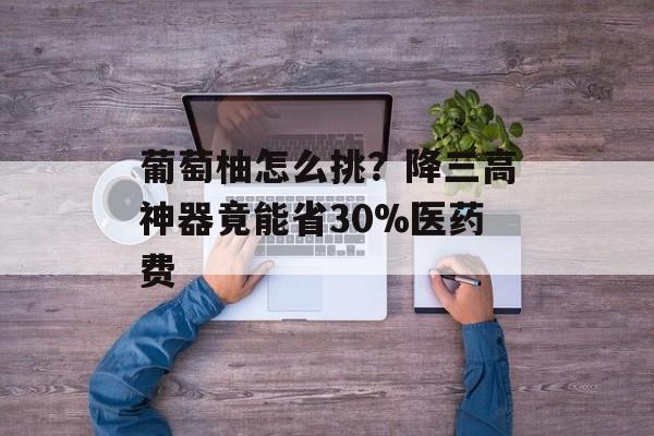 葡萄柚怎么挑？降三高神器竟能省30%医药费-第1张图片-