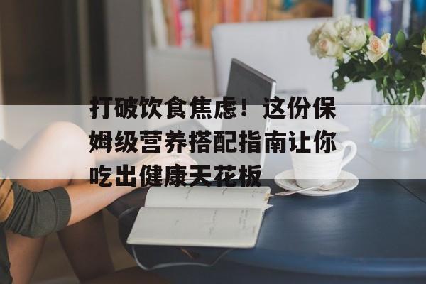 打破饮食焦虑！这份保姆级营养搭配指南让你吃出健康天花板-第1张图片-