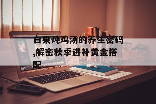 白果炖鸡汤的养生密码,解密秋季进补黄金搭配-第1张图片- 白果炖鸡汤的养生密码,解密秋季进补黄金搭配-第1张图片-