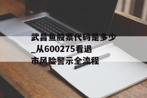 武昌鱼股票代码是多少_从600275看退市风险警示全流程-第1张图片-